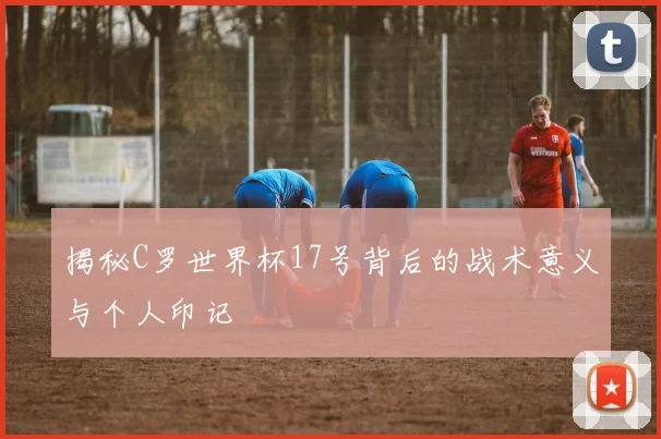 揭秘C罗世界杯17号背后的战术意义与个人印记