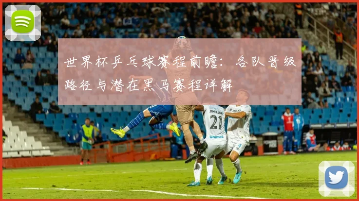 世界杯乒乓球赛程前瞻：各队晋级路径与潜在黑马赛程详解