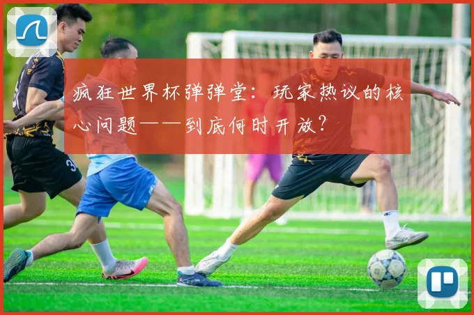 疯狂世界杯弹弹堂：玩家热议的核心问题——到底何时开放？