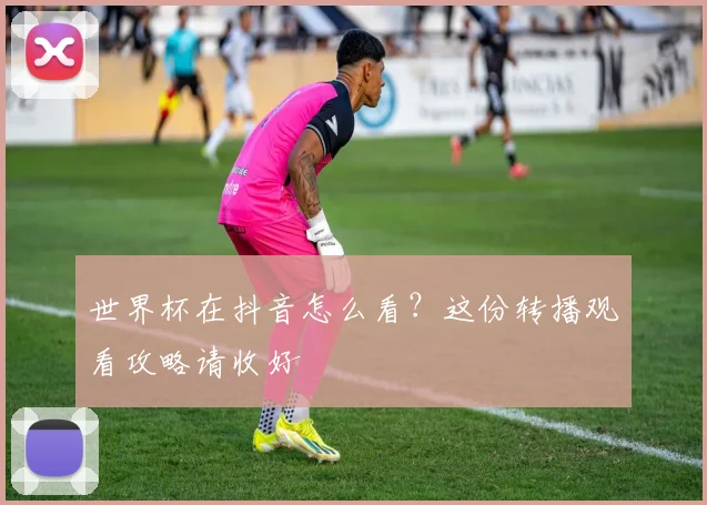 世界杯在抖音怎么看？这份转播观看攻略请收好