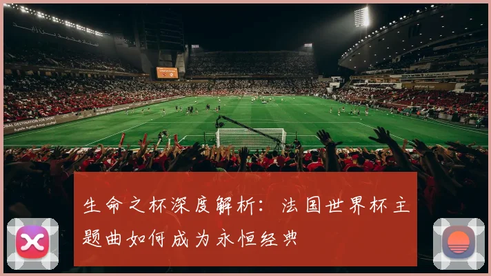 生命之杯深度解析：法国世界杯主题曲如何成为永恒经典