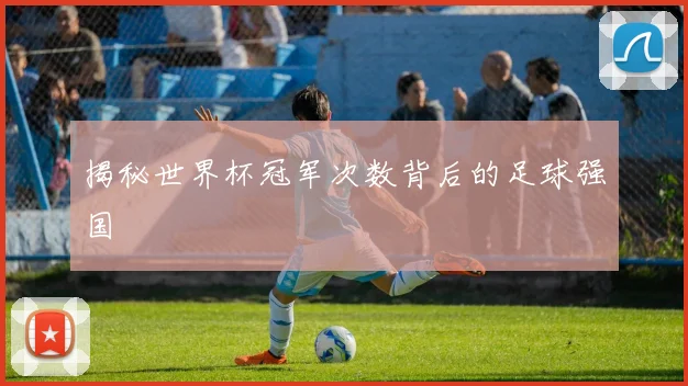 揭秘世界杯冠军次数背后的足球强国