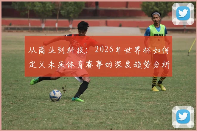 从商业到科技：2026年世界杯如何定义未来体育赛事的深度趋势分析