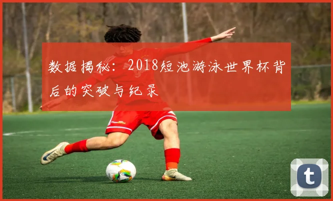 数据揭秘：2018短池游泳世界杯背后的突破与纪录