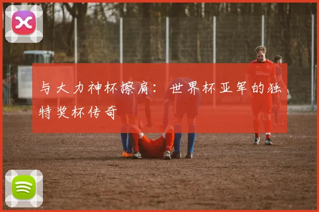 与大力神杯擦肩：世界杯亚军的独特奖杯传奇