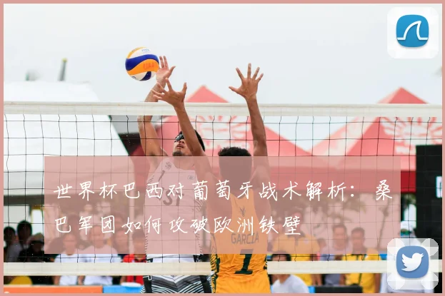 世界杯巴西对葡萄牙战术解析：桑巴军团如何攻破欧洲铁壁