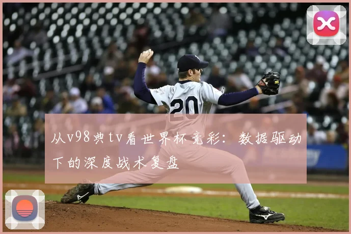 从v98典tv看世界杯竞彩:数据驱动下的深度战术复盘