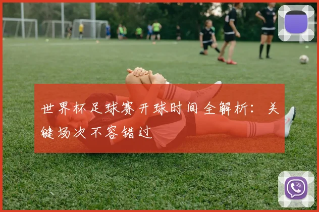 世界杯足球赛开球时间全解析：关键场次不容错过
