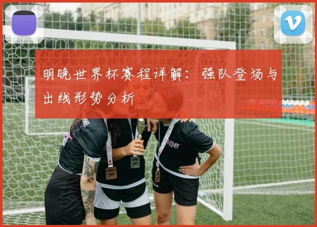 明晚世界杯赛程详解：强队登场与出线形势分析