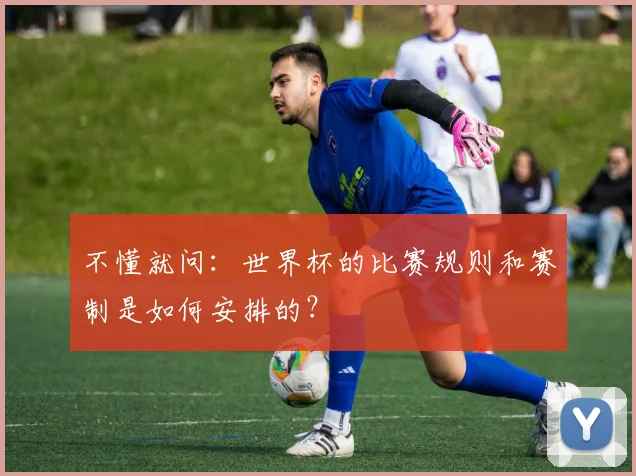 不懂就问：世界杯的比赛规则和赛制是如何安排的？