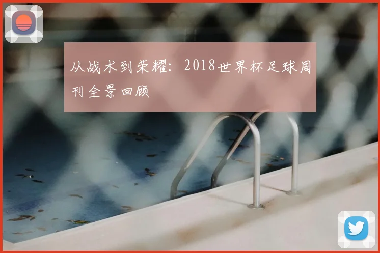 从战术到荣耀：2018世界杯足球周刊全景回顾