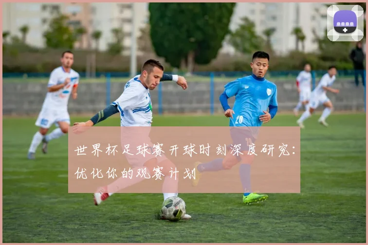 世界杯足球赛开球时刻深度研究：优化你的观赛计划