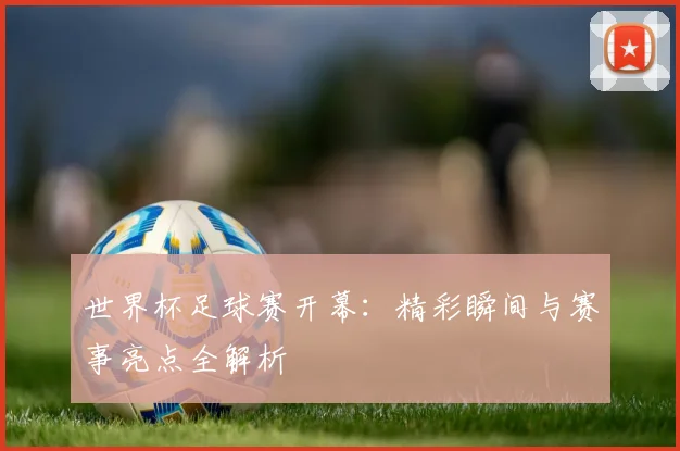 世界杯足球赛开幕:精彩瞬间与赛事亮点全解析
