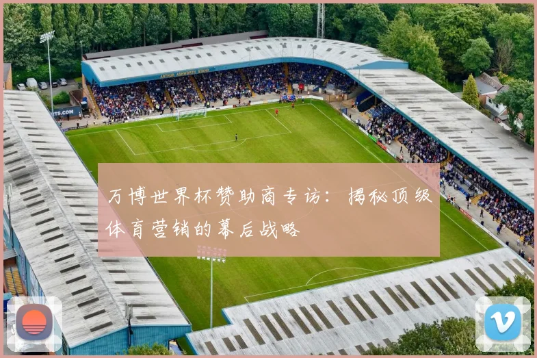 万博世界杯赞助商专访：揭秘顶级体育营销的幕后战略
