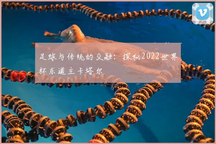 足球与传统的交融：探秘2022世界杯东道主卡塔尔