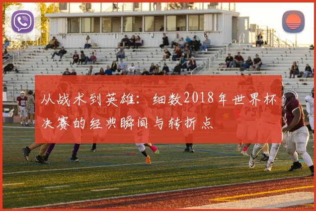 从战术到英雄:细数2018年世界杯决赛的经典瞬间与转折点