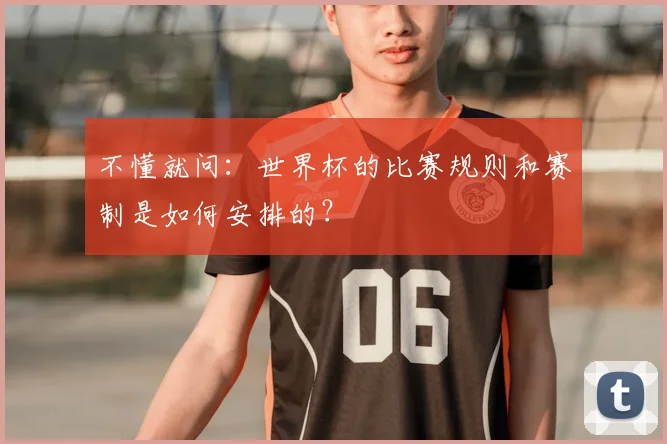 不懂就问：世界杯的比赛规则和赛制是如何安排的？