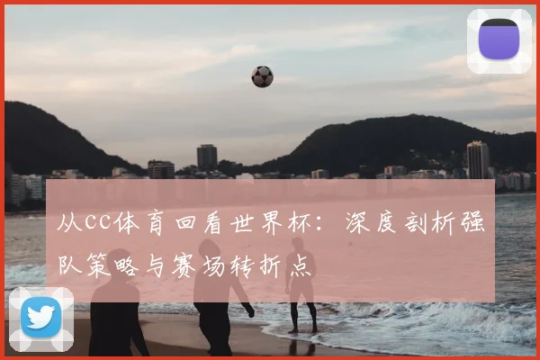 从cc体育回看世界杯：深度剖析强队策略与赛场转折点