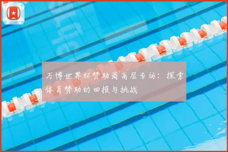 万博世界杯赞助商高层专访：探索体育赞助的回报与挑战