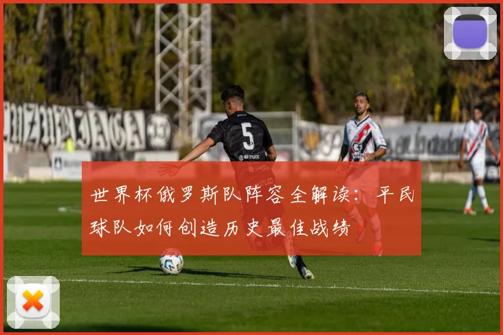 世界杯俄罗斯队阵容全解读：平民球队如何创造历史最佳战绩