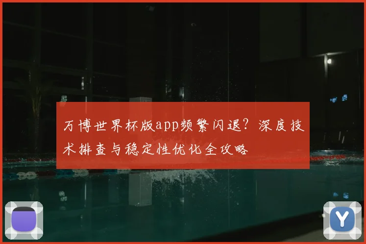 万博世界杯版app频繁闪退?深度技术排查与稳定性优化全攻略