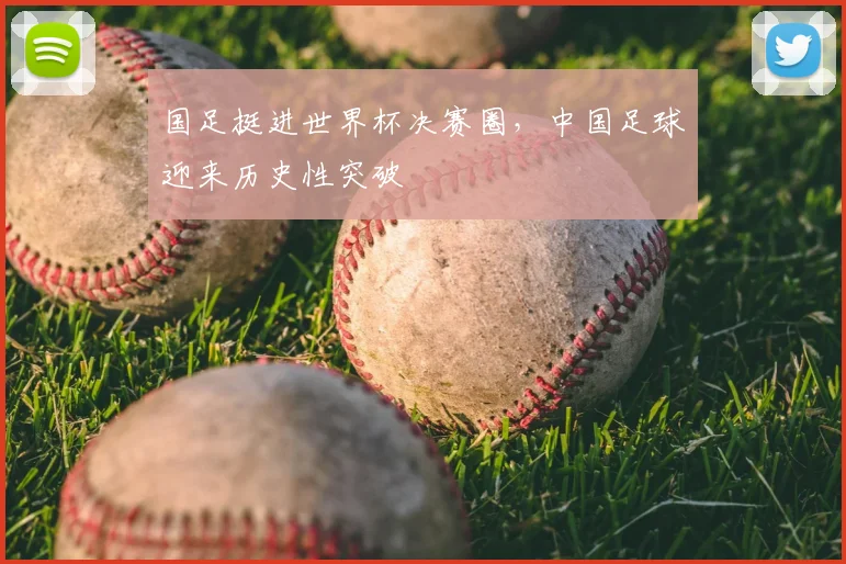 国足挺进世界杯决赛圈，中国足球迎来历史性突破