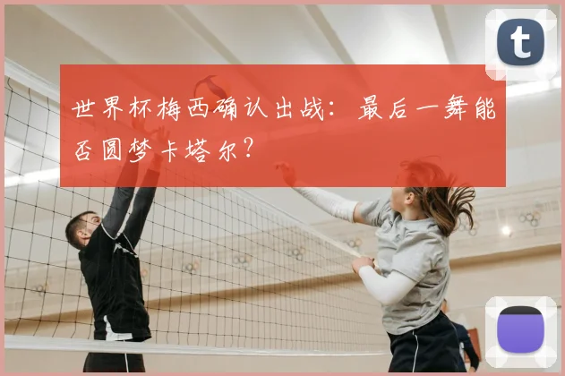 世界杯梅西确认出战：最后一舞能否圆梦卡塔尔？