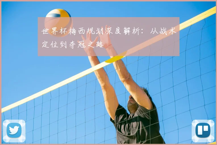 世界杯梅西规划深度解析:从战术定位到夺冠之路