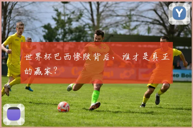世界杯巴西惨败背后，谁才是真正的赢家？