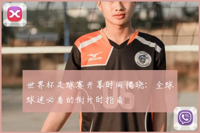 世界杯足球赛开幕时间揭晓：全球球迷必看的倒计时指南