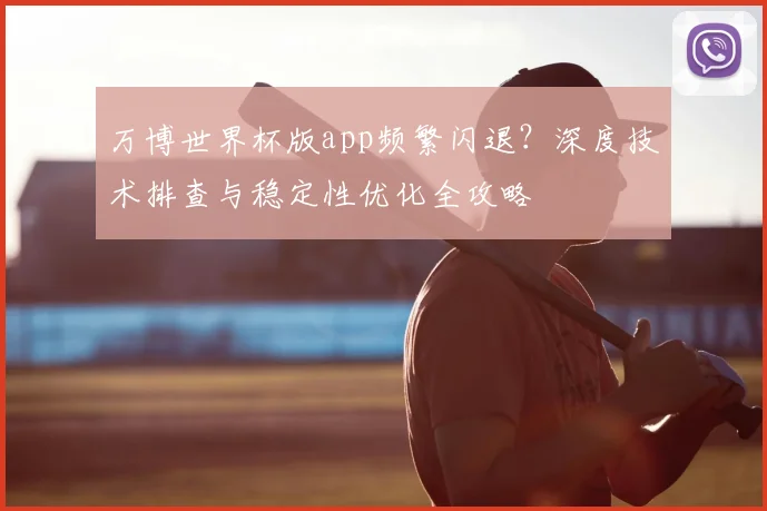 万博世界杯版app频繁闪退？深度技术排查与稳定性优化全攻略