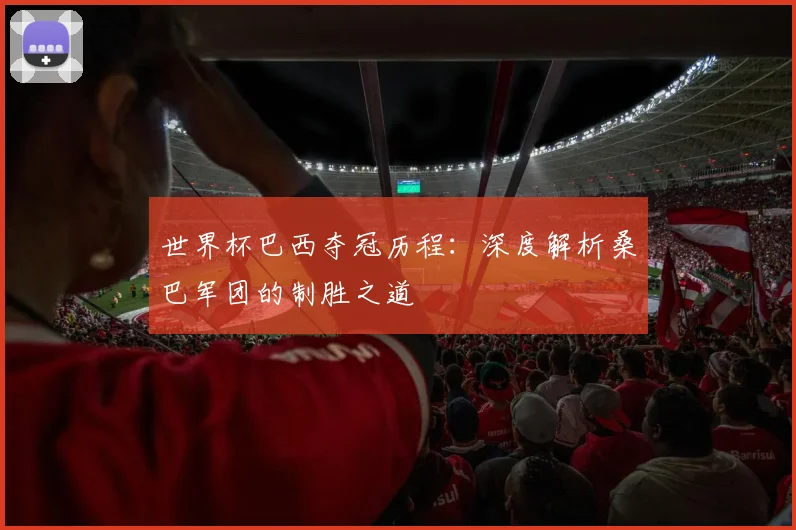 世界杯巴西夺冠历程:深度解析桑巴军团的制胜之道
