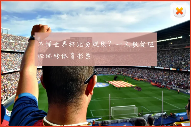 不懂世界杯比分规则?一文教你轻松玩转体育彩票