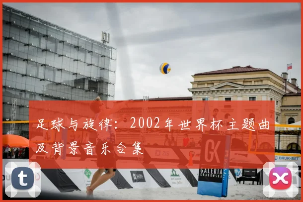 足球与旋律：2002年世界杯主题曲及背景音乐合集