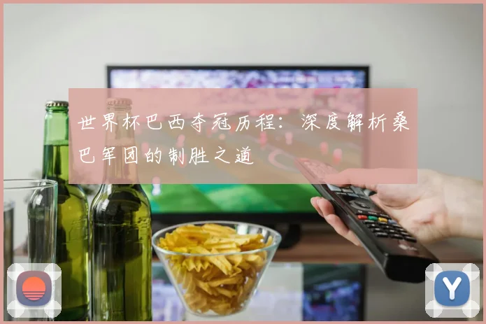 世界杯巴西夺冠历程:深度解析桑巴军团的制胜之道