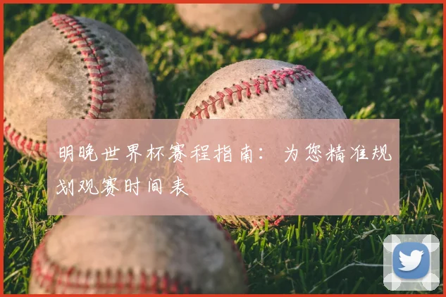 明晚世界杯赛程指南：为您精准规划观赛时间表