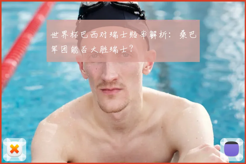 世界杯巴西对瑞士赔率解析:桑巴军团能否大胜瑞士?