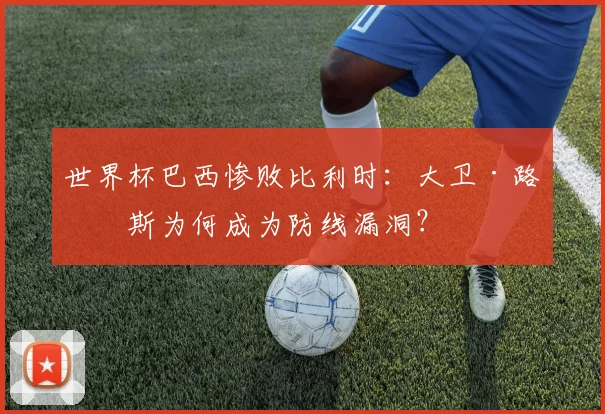 世界杯巴西惨败比利时:大卫·路易斯为何成为防线漏洞?