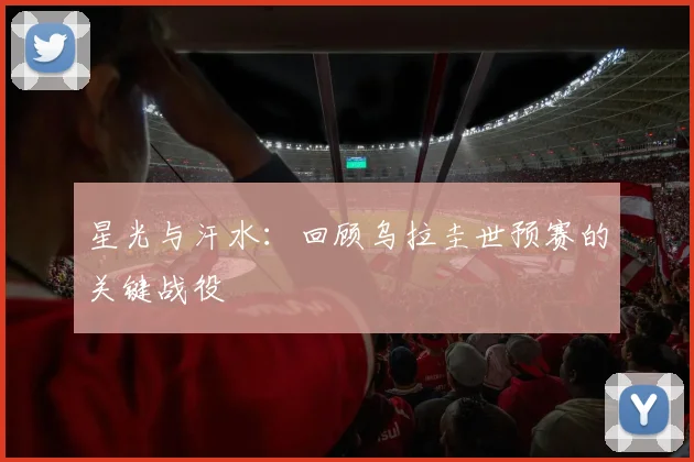 星光与汗水：回顾乌拉圭世预赛的关键战役
