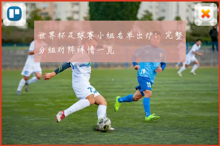 世界杯足球赛小组名单出炉:完整分组对阵详情一览