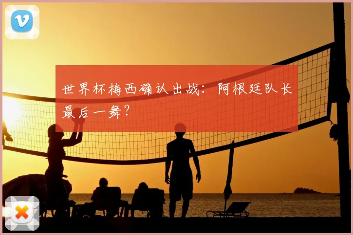 世界杯梅西确认出战：阿根廷队长最后一舞？