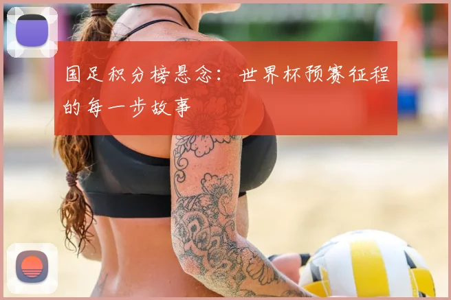 国足积分榜悬念：世界杯预赛征程的每一步故事