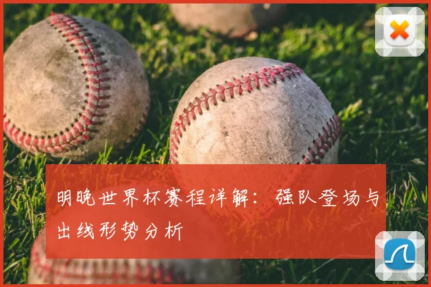 明晚世界杯赛程详解:强队登场与出线形势分析