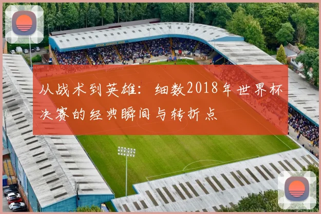 从战术到英雄:细数2018年世界杯决赛的经典瞬间与转折点