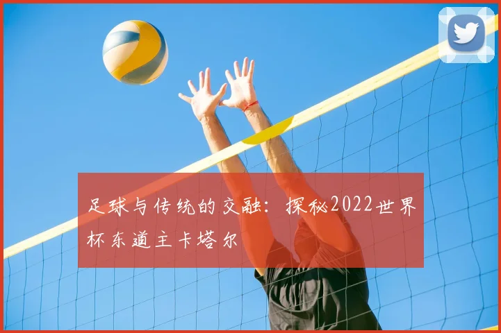 足球与传统的交融：探秘2022世界杯东道主卡塔尔