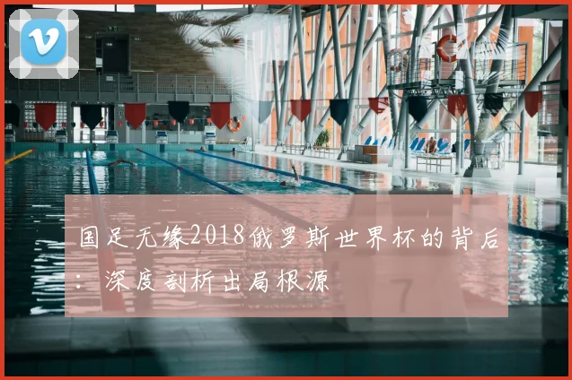 国足无缘2018俄罗斯世界杯的背后:深度剖析出局根源