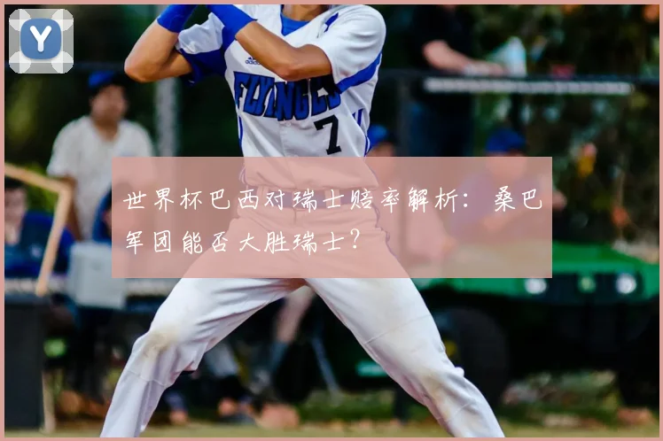 世界杯巴西对瑞士赔率解析:桑巴军团能否大胜瑞士?