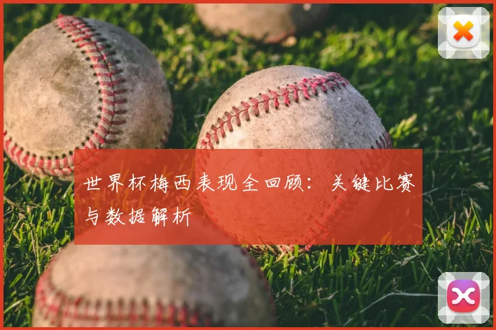 世界杯梅西表现全回顾:关键比赛与数据解析