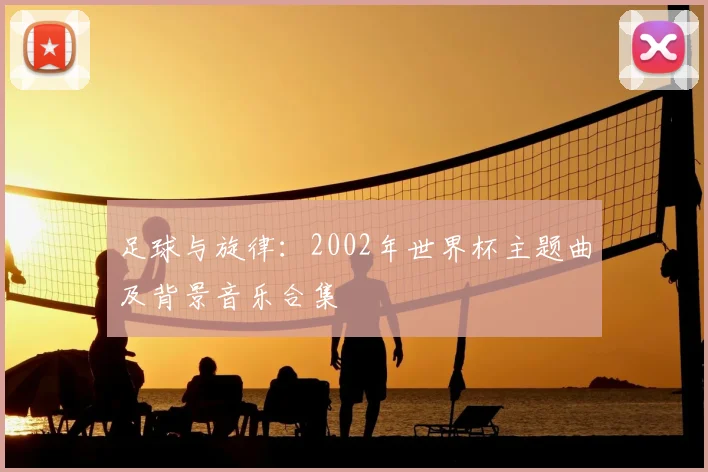 足球与旋律：2002年世界杯主题曲及背景音乐合集
