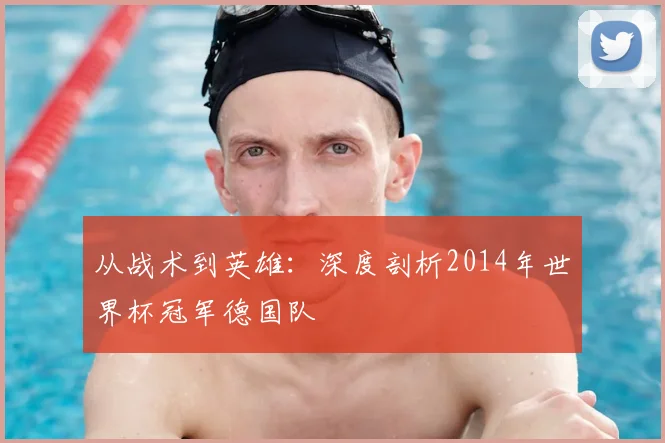 从战术到英雄：深度剖析2014年世界杯冠军德国队